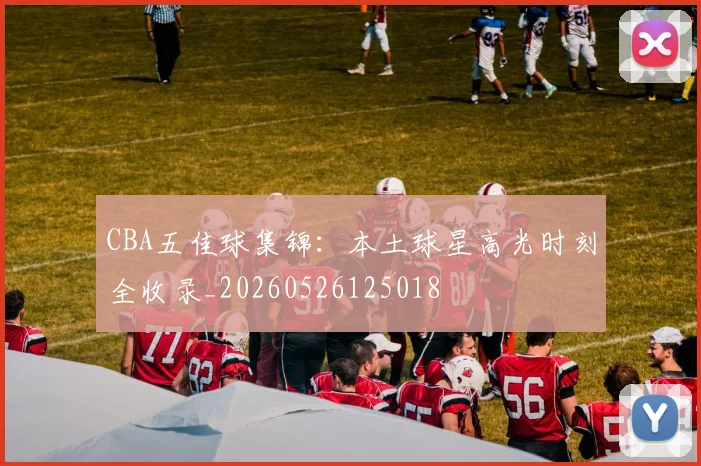 CBA五佳球集锦：本土球星高光时刻全收录_20260526125018