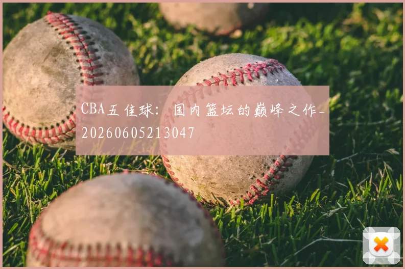 CBA五佳球：国内篮坛的巅峰之作_20260605213047