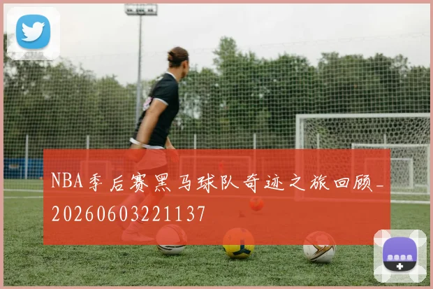 NBA季后赛黑马球队奇迹之旅回顾_20260603221137