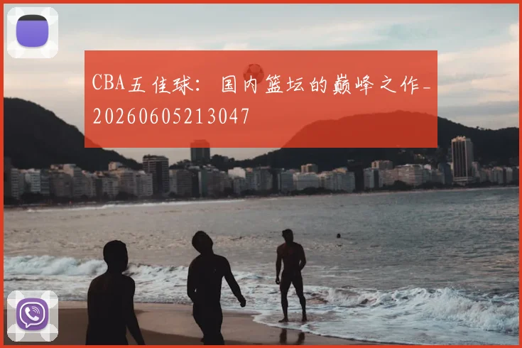 CBA五佳球:国内篮坛的巅峰之作_20260605213047