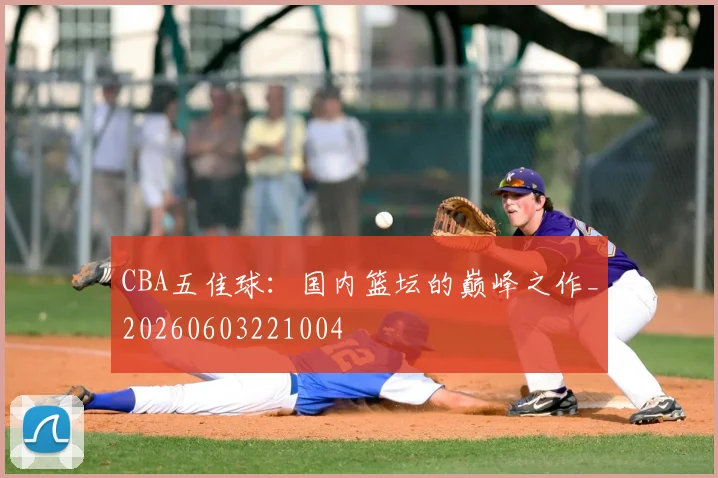CBA五佳球：国内篮坛的巅峰之作_20260603221004