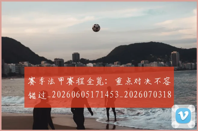 赛季法甲赛程全览：重点对决不容错过_20260605171453_20260703182014