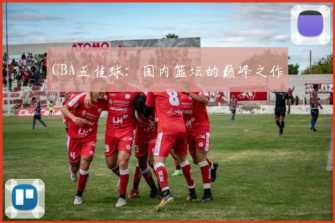 CBA五佳球：国内篮坛的巅峰之作